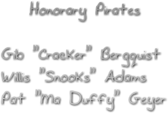 Honorary Pirates

Gib &quot;Cracker&quot; Bergquist
Willis &quot;Snooks&quot; Adams
Pat &quot;Ma Duffy&quot; Geyer